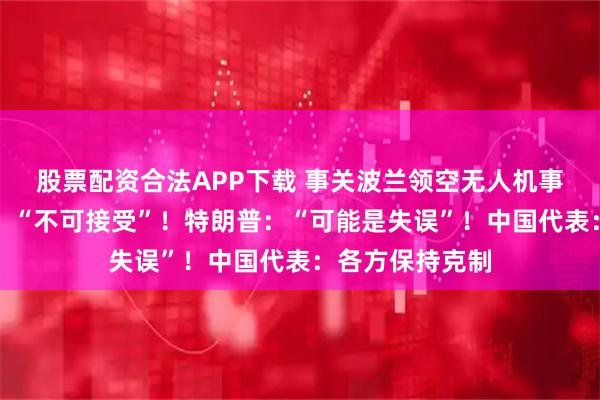 股票配资合法APP下载 事关波兰领空无人机事件！美国务卿：“不可接受”！特朗普：“可能是失误”！中国代表：各方保持克制