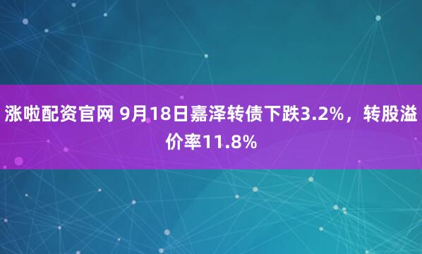 涨啦配资官网 9月18日嘉泽转债下跌3.2%，转股溢价率11.8%