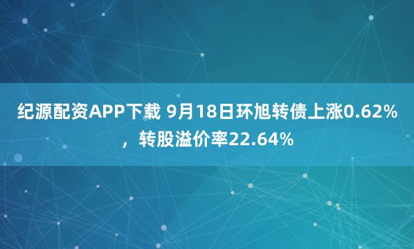 纪源配资APP下载 9月18日环旭转债上涨0.62%，转股溢价率22.64%
