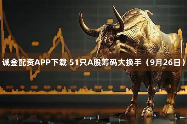 诚金配资APP下载 51只A股筹码大换手（9月26日）