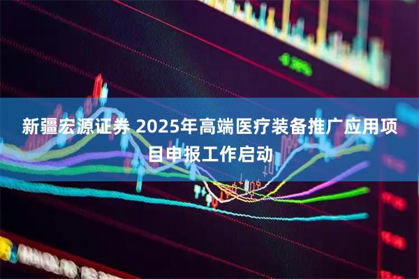 新疆宏源证券 2025年高端医疗装备推广应用项目申报工作启动