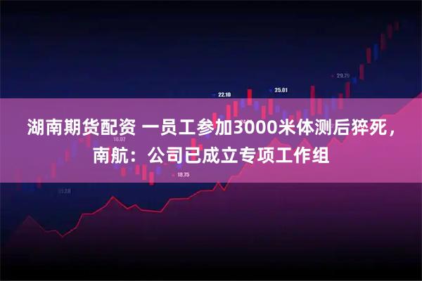 湖南期货配资 一员工参加3000米体测后猝死，南航：公司已成立专项工作组