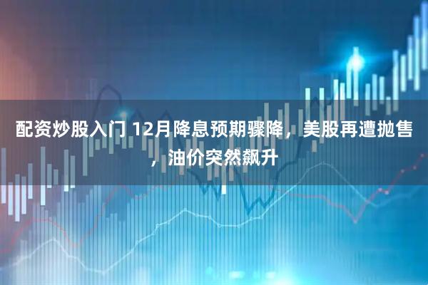 配资炒股入门 12月降息预期骤降，美股再遭抛售，油价突然飙升