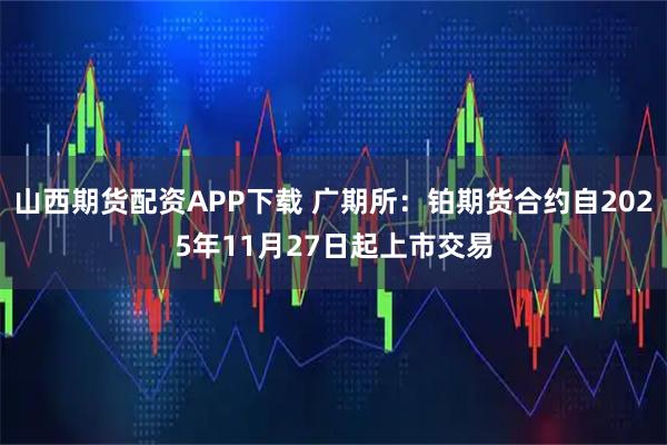 山西期货配资APP下载 广期所：铂期货合约自2025年11月27日起上市交易
