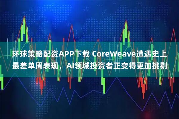环球策略配资APP下载 CoreWeave遭遇史上最差单周表现，AI领域投资者正变得更加挑剔