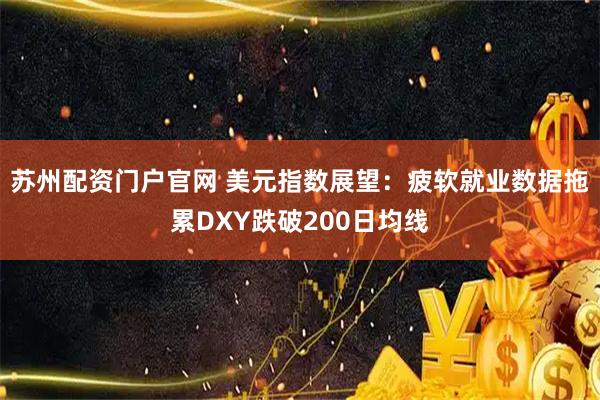 苏州配资门户官网 美元指数展望：疲软就业数据拖累DXY跌破200日均线