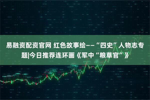 易融资配资官网 红色故事绘——“四史”人物志专题|今日推荐连环画《军中“粮草官”》