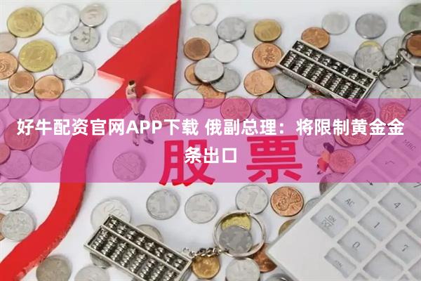 好牛配资官网APP下载 俄副总理：将限制黄金金条出口