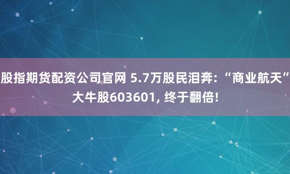 股指期货配资公司官网 5.7万股民泪奔: “商业航天”大牛股603601, 终于翻倍!