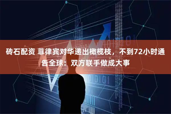 砖石配资 菲律宾对华递出橄榄枝，不到72小时通告全球：双方联手做成大事