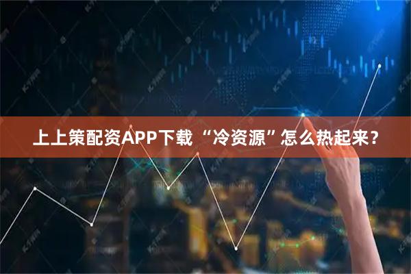 上上策配资APP下载 “冷资源”怎么热起来？