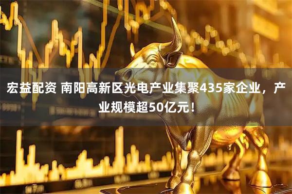 宏益配资 南阳高新区光电产业集聚435家企业，产业规模超50亿元！