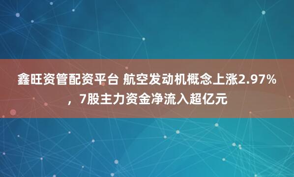 鑫旺资管配资平台 航空发动机概念上涨2.97%，7股主力资金净流入超亿元