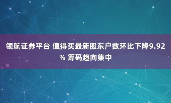 领航证券平台 值得买最新股东户数环比下降9.92% 筹码趋向集中