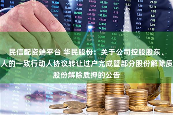 民信配资端平台 华民股份：关于公司控股股东、实际控制人的一致行动人协议转让过户完成暨部分股份解除质押的公告