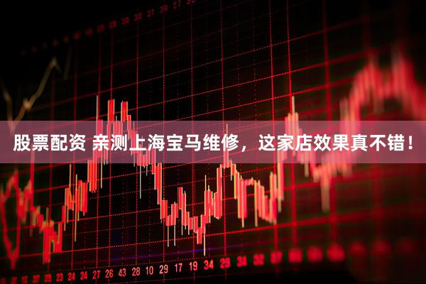 股票配资 亲测上海宝马维修，这家店效果真不错！