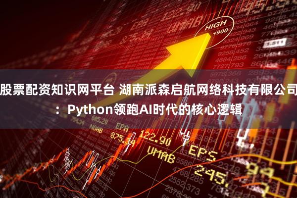 股票配资知识网平台 湖南派森启航网络科技有限公司：Python领跑AI时代的核心逻辑