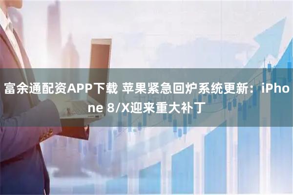 富余通配资APP下载 苹果紧急回炉系统更新：iPhone 8/X迎来重大补丁