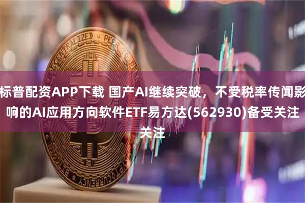 标普配资APP下载 国产AI继续突破，不受税率传闻影响的AI应用方向软件ETF易方达(562930)备受关注