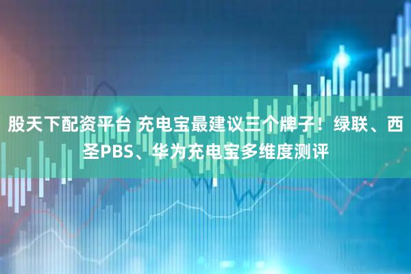 股天下配资平台 充电宝最建议三个牌子！绿联、西圣PBS、华为充电宝多维度测评