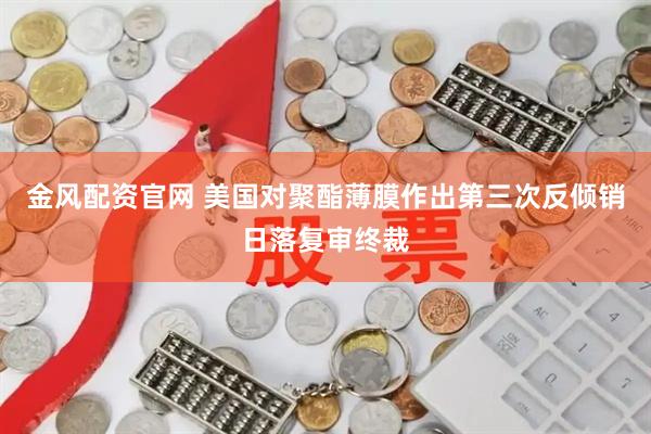 金风配资官网 美国对聚酯薄膜作出第三次反倾销日落复审终裁