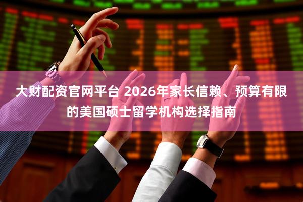 大财配资官网平台 2026年家长信赖、预算有限的美国硕士留学机构选择指南