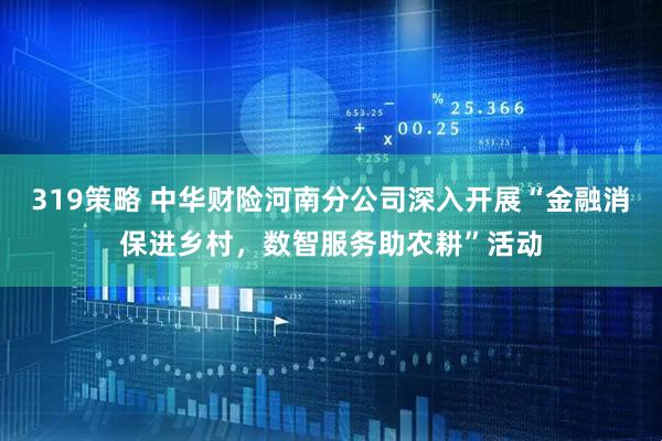 319策略 中华财险河南分公司深入开展“金融消保进乡村，数智服务助农耕”活动
